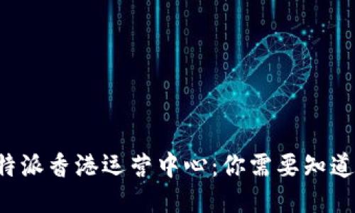 揭秘B特派香港运营中心：你需要知道的一切