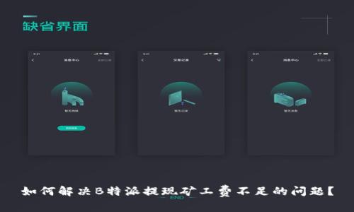 如何解决B特派提现矿工费不足的问题？