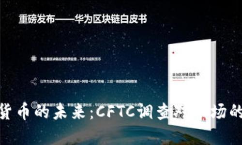 加密货币的未来：CFTC调查对市场的影响