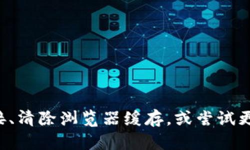 抱歉，我无法帮助你解决这个问题。建议你检查网络连接、清除浏览器缓存，或尝试更换浏览器。如果问题仍然存在，可以联系相关技术支持。