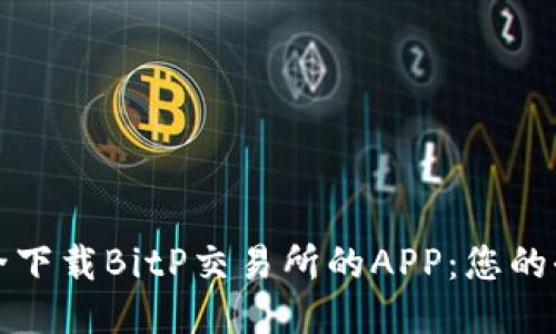 如何安全下载BitP交易所的APP：您的全面指南