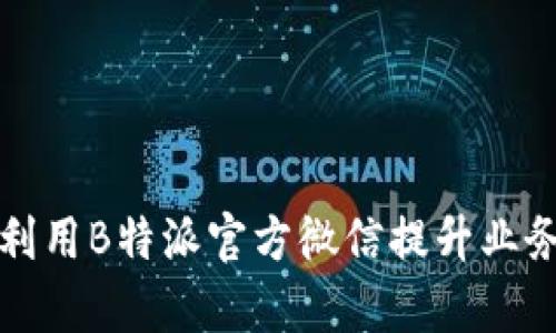 如何高效利用B特派官方微信提升业务沟通效率