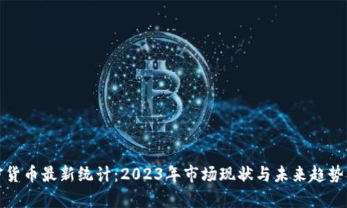 加密货币最新统计：2023年市场现状与未来趋势分析