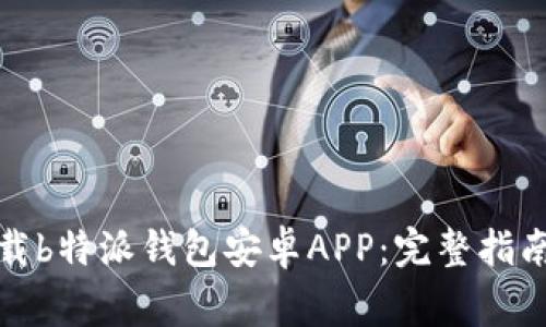 如何高效下载b特派钱包安卓APP：完整指南与注意事项