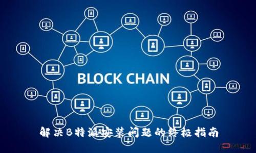 解决B特派安装问题的终极指南