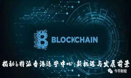 揭秘b特派香港运营中心：新机遇与发展前景