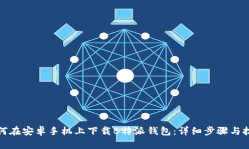 如何在安卓手机上下载B特派钱包：详细步骤与技巧