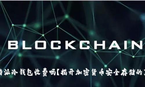 比特派冷钱包收费吗？揭开加密货币安全存储的真相