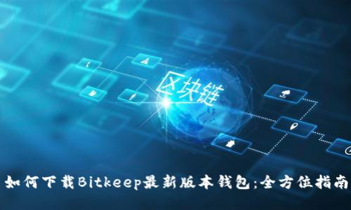 如何下载Bitkeep最新版本钱包：全方位指南