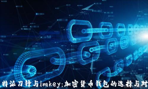 
比特派刀锋与imkey：加密货币钱包的选择与对比