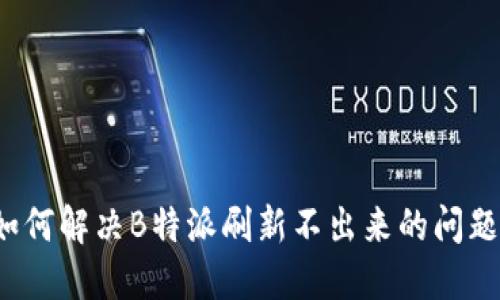 如何解决B特派刷新不出来的问题？