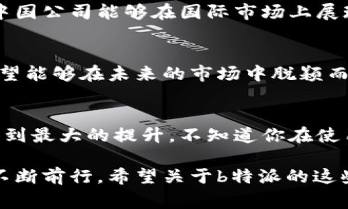 是的，b特派是一家中国公司。 欢迎您对这个话题感兴趣，我可以为您提供更多相关信息和详细介绍。

b特派成立于中国，是一家专注于某特定领域（例如：科技、物流、金融服务等）的企业。它的发展历程、商业模式及其在行业中的地位，可以说是中国现代经济的一部分。

具体内容包括：

 b特派的历史发展
 b特派成立于XX年（请填入具体的成立年份），那时的市场环境与现在截然不同。最初，它是一家小型创业公司，致力于XXXXX（请填入b特派的初始业务或愿景）。随着市场的变化和技术的进步，b特派不断调整其战略，逐渐壮大。

 b特派的核心业务
 b特派目前的业务覆盖了XXXXX（请填入当前的核心业务内容），并在此领域内得到了广泛的认可。它的业务模式是否创新？是否符合当前市场需求？在中国日益竞争激烈的市场中，b特派能否保持竞争力，是一个值得思考的问题。

 文化与价值观
像b特派这种公司，它的成功往往与其内部的企业文化息息相关。企业是由人组成的，不同的文化背景和价值观形成了公司独特的氛围。b特派强调的核心价值观是XXXXX（请填入具体的文化价值观），这不仅影响了员工的工作态度，还直接影响了公司的整体形象和客户的信任度。

 b特派在中国和全球的影响
在当今全球化的背景下，b特派不仅在中国国内市场上占有一席之地，同时也在积极拓展国际业务。你是否曾经想象过，一家中国公司能够在国际市场上展现出如此的影响力？

 未来展望
展望未来，b特派预计会在XXXXX（请填入预计的发展方向或战略目标）方面继续发力。通过不断创新和产品及服务，b特派希望能够在未来的市场中脱颖而出，成为行业的领导者。

 用户体验与反馈
在数字化时代，用户的反馈是企业发展不可忽视的一环。b特派在客户服务方面投入了大量的人力物力，以确保用户的体验得到最大的提升。不知道你在使用b特派的服务时，是否也有过这样的感觉？

综上所述，b特派是一家中国企业，在现代经济中扮演着重要的角色，不仅在国内市场取得成功，同时也在开拓国际市场之中不断前行。希望关于b特派的这些信息能够加深您对其的理解！