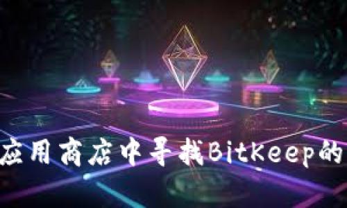 mea请您自行在官方渠道或者知名应用商店中寻找BitKeep的下载链接，以确保安全和更新。/mea