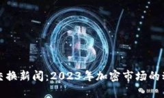 最新加密货币交换新闻：2023年加密市场的动态与