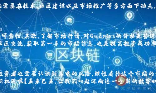   了解Quarles加密货币的未来：潜力与挑战 / 
 guanjianci Quarles, 加密货币, 投资, 区块链 /guanjianci 

什么是Quarles加密货币？
Quarles加密货币是一种基于区块链技术的新兴数字资产，旨在提供更加安全和透明的交易方式。随着金融科技的不断发展，越来越多的人开始关注和参与加密货币的投资。Quarles作为其中的一员，有着独特的优势和特点，吸引了众多投资者的目光。

Quarles的起源与背景
谈到Quarles，不得不提其诞生的背景。就在不久前，全球金融市场面临诸多挑战，传统金融体系的弊端逐渐显露，投资者们迫切需要一种新型的资产来规避风险、实现财富增值。Quarles正是在这样的市场环境中应运而生。
它不仅仅是一种加密货币，更是为解决一些传统金融问题而设计的工具。比如，Quarles通过去中心化的机制，能够降低交易成本，提高交易效率，这对广大用户来说，都是不小的吸引力。

Quarles的技术优势
作为一种新型的加密货币，Quarles具备了许多技术上的优势。首先，它基于先进的区块链技术，保障了交易的安全性。这种技术的去中心化特性，使得用户可以在没有中介的情况下进行交易，降低了交易风险，你是不是也这么认为？
其次，Quarles采用了快速的确认机制，大大缩短了交易时间。在传统金融体系中，跨境转账通常需要几天的时间，而使用Quarles进行跨境支付则可以在几分钟内完成。想象一下，如果你能在短时间内完成国际转账，这将会给你的生活带来多大的便利！

Quarles的应用场景
Quarles的应用场景非常广泛，涉及到电商、金融服务、跨境支付等多个领域。在电商平台上，用户可以使用Quarles进行支付，享受低廉的交易费用和快速的到账时间。此外，在金融服务领域，Quarles也有望作为一种投资工具，被越来越多的金融机构所接受。
不过，你有没有想过，在如此丰富的应用场景下，Quarles究竟能够给用户带来怎样的价值呢？从长远来看，Quarles不仅仅是一种支付手段，更有潜力成为一种新的资产类别。这种可能性，是否让你感到兴奋吗？

Quarles的投资前景
随着越来越多的人认识到Quarles的价值，它的投资前景十分乐观。从当前市场情况来看，Quarles的市值正在稳步提升。许多分析师对其未来的表现给予了高度评价，并认为它有望成为下一个“比特币”。
当然，投资加密货币总是伴随着风险。市场波动性大，投资者需要具备一定的风险承受能力。那么，你是否准备好迎接挑战了？是否愿意在这个充满机遇与挑战的领域中，进行一番探索？

Quarles可能面临的挑战
尽管Quarles的前景看好，但它在发展过程中也面临着若干挑战。一方面，加密货币市场竞争激烈，新兴币种层出不穷，Quarles需要在技术、社区建设以及市场推广等多方面下功夫，才能保持其竞争力。另一方面，各国政府对加密货币的监管政策也存在不确定性，未来可能会对Quarles的发展带来一定影响。
在这样的环境下，你是否认为Quarles能够保持自己的优势，持续吸引投资者的关注呢？

如何参与Quarles的投资？
对于想要投资Quarles的用户来说，了解如何参与这个过程至关重要。首先，你需要选择一个靠谱的交易平台，确保其安全性与可靠性。其次，了解市场行情，对Quarles的价格走势进行分析，可以帮助你做出更好的投资决策。
再者，掌握一些基本的交易技巧也是必不可少的。例如，设定合理的止损位、控制仓位等，都是有效的风险控制手段。最后，多与社区交流，获取第一手的市场信息，也是提高投资成功率的好方法。
你是否已经开始考虑入场，参与到Quarles的投资潮流中呢？在这个充满机遇的时代，行动可能就是你抓住机会的最佳途径。

结论
总的来说，Quarles加密货币作为一种新兴的数字资产，凭借其技术优势和广泛的应用场景，展现出了良好的发展前景。然而，投资者也需要认识到其中的风险，理性看待这个市场的发展变化。
在未来，我们有理由相信Quarles会在加密货币领域占有一席之地。你是否愿意与Quarles一同成长，共同迎接区块链带来的新机遇呢？未来已来，让我们一起迈向这一全新的数字时代！