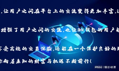 baoti解读BK钱包：加密数字货币的安全与便捷之选/baoti  
BK钱包, 加密数字货币, 区块链, 电子钱包/guanjianci  

BK钱包的概念与背景  
在这个数字化迅速发展的时代，加密货币悄然走入人们的生活。作为进行加密货币交易的重要工具，电子钱包的出现为用户提供了更加便捷、安全的理财方式。其中，BK钱包凭借其强大的功能和用户友好的设计逐渐吸引了大量用户的青睐。那么，什么是BK钱包？它又是如何助力用户进行数字货币交易的呢？  

了解BK钱包的基本功能  
BK钱包旨在为用户提供一个安全、快速和便捷的数字资产管理工具。用户通过BK钱包可以轻松存储、发送、接收各种加密资产。此外，该钱包还集成了多种功能，如资产交易、历史交易记录查看，以及实时行情监测等。这些功能无疑增强了BK钱包在市场上的竞争力。  

安全性：用户首要关注  
在加密货币的世界里，安全性是用户最关心的因素之一。BK钱包对用户资产的保护采取了多重安全措施，包括生物识别、双重认证等。这些保护措施使得用户能够更安心地存储自己的数字资产，相信你也曾经因为资产安全问题而苦恼过，对吧？  

用户友好的界面设计  
BK钱包不仅注重安全性，还十分关注用户体验。其的界面设计使得即便是加密货币的新手也能快速上手。在钱包界面上，你可以一目了然地查看资产总额、实时币价和最新动态。这样的设计是否让你觉得很贴心？  

多币种支持：适应多样化需要  
随着加密市场的不断扩展，越来越多的用户希望能够在一个平台上管理多种数字货币。BK钱包正是基于这一需求，支持多种主流加密货币，让用户能够轻松管理不同币种的资产。这种灵活性不仅提升了用户体验，更使得交易变得更加方便快捷，难道你不也希望有一个这样的钱包吗？  

交易便捷性与速度  
在进行数字货币交易时，速度和便捷性至关重要。BK钱包允许用户通过简化的流程快速完成交易，用户只需几次点击便可以完成转账、兑换等操作。这种便利性恰恰是BK钱包受到用户欢迎的重要原因之一。在这种情况下，你是否也觉得它对你的生活有了不一样的影响呢？  

BK钱包与区块链技术的融合  
BK钱包的优势还在于它与区块链技术的高度融合。区块链作为去中心化的信息存储技术，其透明性和不可篡改性为BK钱包的安全运行提供了保障。这种技术的应用，不而使用户在进行交易时更具信心。你有没有想过，区块链是如何改变我们对金融的认知的呢？  

区块链技术的未来与BK钱包的角色  
伴随着区块链技术的发展，BK钱包也在不断迭代与创新。不仅在安全性上加强，提高了隐私保护的水平，还会增加更多用户互动功能，让用户之间在平台上的交流变得更加丰富。这种持续发展的能力令BK钱包在竞争中始终保持一定优势。你是否也期待看到BK钱包在未来能带给你更多惊喜呢？  

BK钱包的社区和支持  
除了技术与产品本身，BK钱包还建立了一个活跃的用户社区，用户们可以在这里分享经验、讨论钱包使用技巧等。这种社区文化不仅增强了用户之间的交流，也让BK钱包的用户能够互相学习、共同进步。你愿意加入这样一个社区吗？  

总结：BK钱包为何是你的理想选择  
总而言之，BK钱包凭借其安全性、用户友好的设计以及对多种币种的支持，成为了数字货币爱好者的理想选择。在这里，用户不仅能享受高效的交易体验，还能在一个保护良好的环境中管理自己的资产。面对如此多的优势，你是否准备好开始使用BK钱包，体验数字货币带来的新生活呢？  

如果你在寻找一个可靠、安全且便捷的电子钱包，不妨考虑一下BK钱包。也许它就是你进入加密货币世界的第一步。而这条路，会带你向着未知的财富与机遇不断前行！  