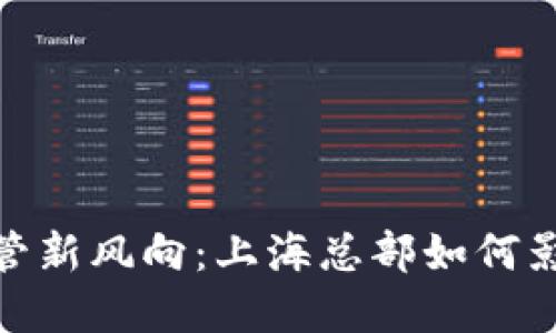 加密货币监管新风向：上海总部如何影响全球市场