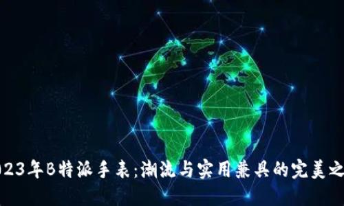 2023年B特派手表：潮流与实用兼具的完美之选