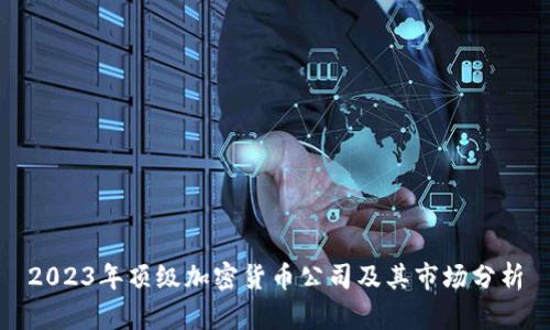 2023年顶级加密货币公司及其市场分析