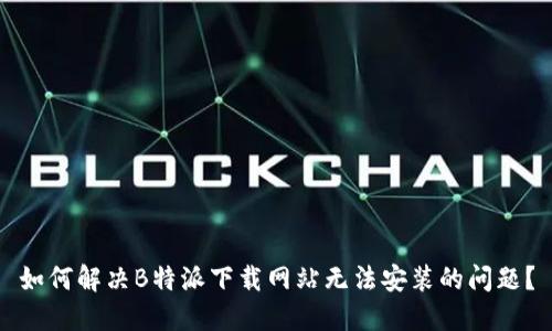 如何解决B特派下载网站无法安装的问题？