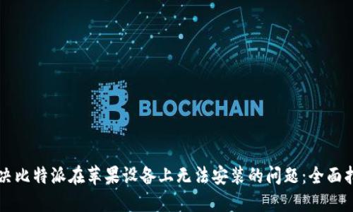 解决比特派在苹果设备上无法安装的问题：全面指南