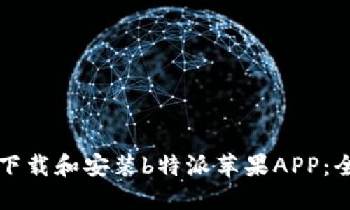 如何安全下载和安装b特派苹果APP：全方位指南