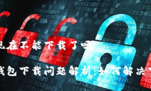 比特派现在不能下载了吗

比特派钱包下载问题解析：如何解决下载障碍