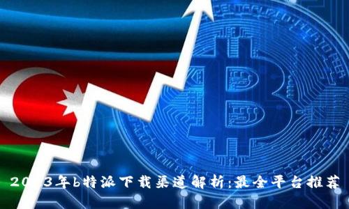 2023年b特派下载渠道解析：最全平台推荐
