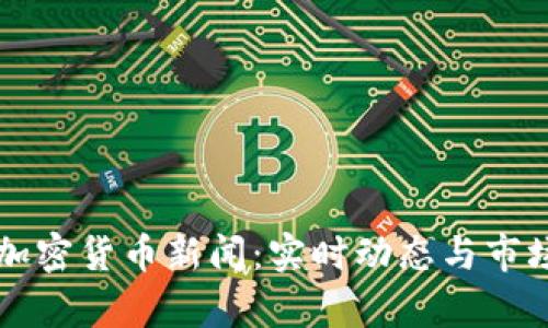 国外加密货币新闻：实时动态与市场分析