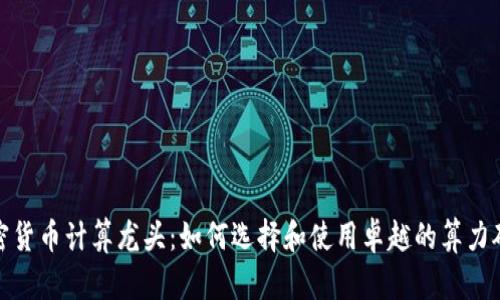 加密货币计算龙头：如何选择和使用卓越的算力矿机