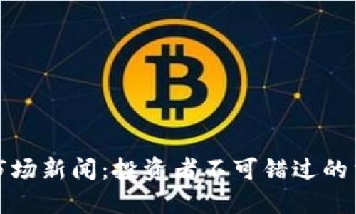 最新加密货币市场新闻：投资者不可错过的重要趋势与动态