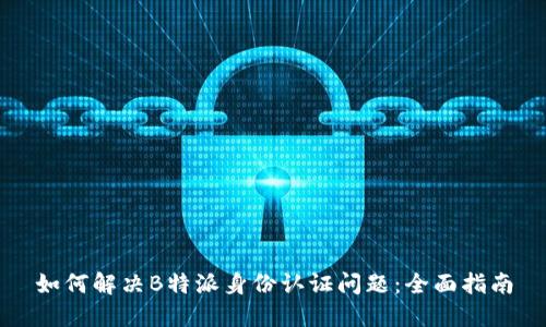 如何解决B特派身份认证问题：全面指南