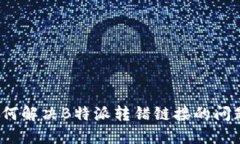 如何解决B特派转错链接的问题？