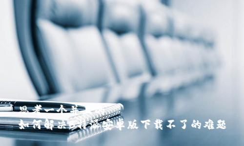 思考一个并且的
如何解决B特派安卓版下载不了的难题