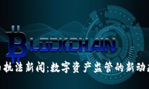 加密货币执法新闻：数字资产监管的新动态与影响