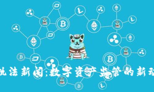 加密货币执法新闻：数字资产监管的新动态与影响
