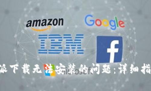 如何解决B特派下载无法安装的问题：详细指南与常见误区