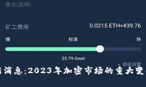 加密货币最新消息：2023年加密市场的重大变化与影响分析