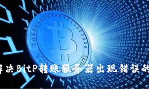 如何解决BitP转账服务器出现错误的问题？
